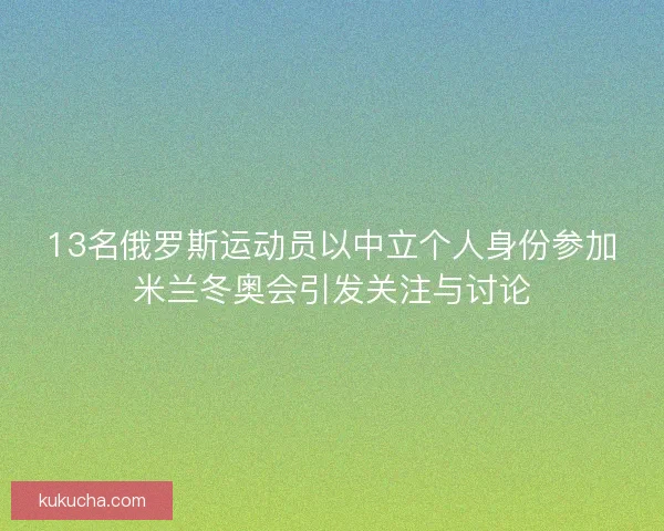13名俄罗斯运动员以中立个人身份参加米兰冬奥会引发关注与讨论