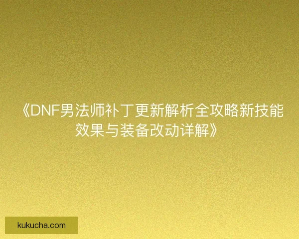 《DNF男法师补丁更新解析全攻略新技能效果与装备改动详解》