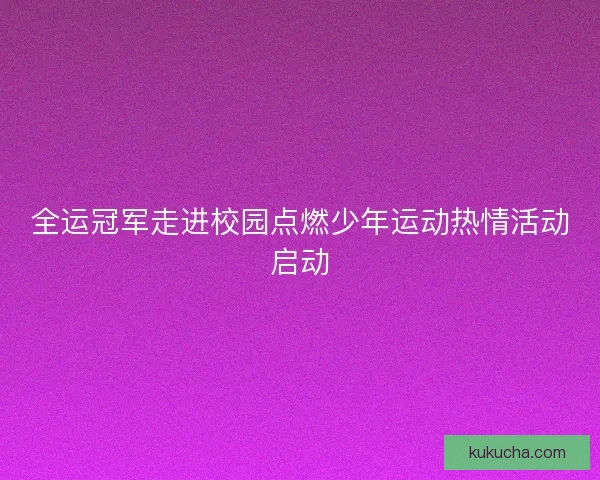全运冠军走进校园点燃少年运动热情活动启动