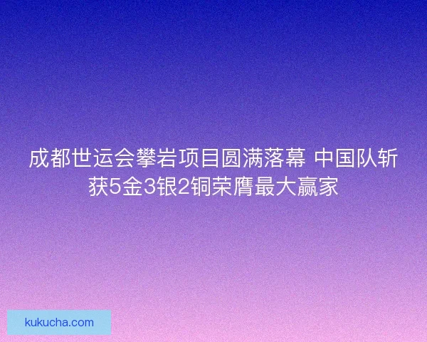 成都世运会攀岩项目圆满落幕 中国队斩获5金3银2铜荣膺最大赢家