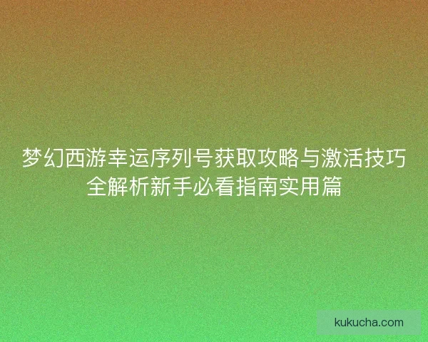 梦幻西游幸运序列号获取攻略与激活技巧全解析新手必看指南实用篇