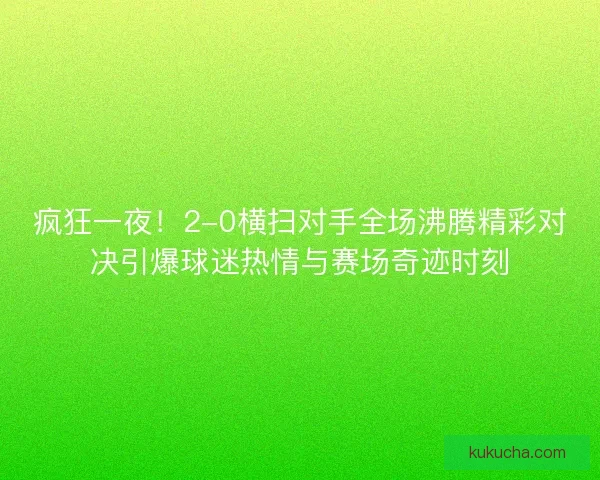 疯狂一夜！2-0横扫对手全场沸腾精彩对决引爆球迷热情与赛场奇迹时刻