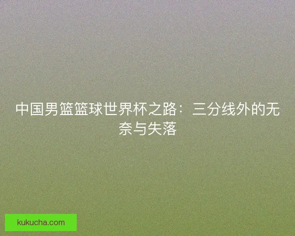 中国男篮篮球世界杯之路：三分线外的无奈与失落