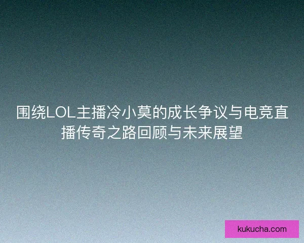 围绕LOL主播冷小莫的成长争议与电竞直播传奇之路回顾与未来展望