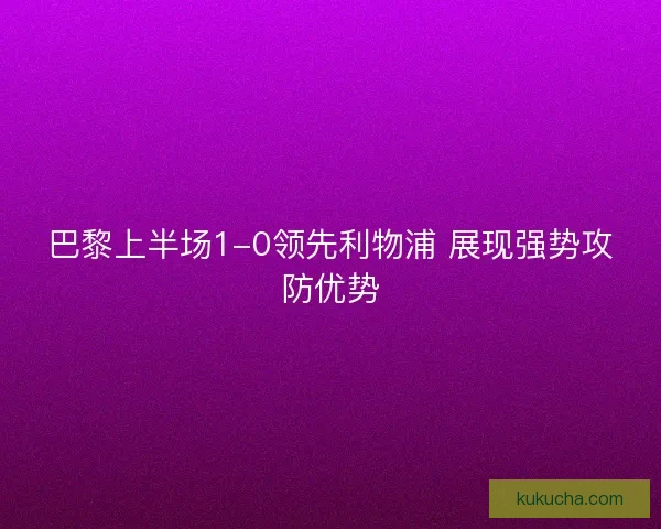 巴黎上半场1-0领先利物浦 展现强势攻防优势