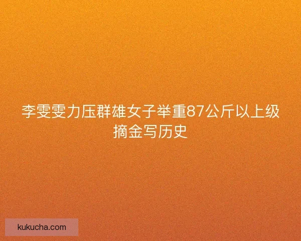 李雯雯力压群雄女子举重87公斤以上级摘金写历史