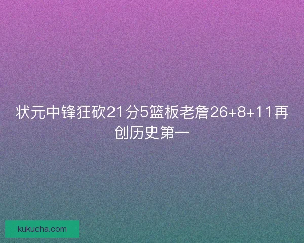状元中锋狂砍21分5篮板老詹26+8+11再创历史第一